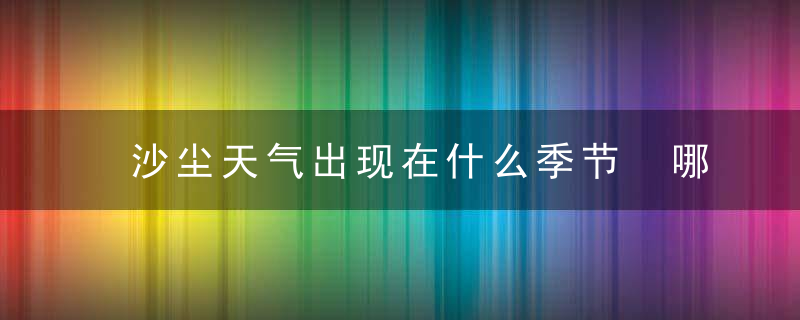 沙尘天气出现在什么季节 哪个季节原因出现沙尘天气